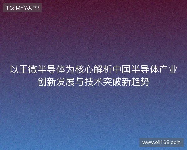 以王微半导体为核心解析中国半导体产业创新发展与技术突破新趋势